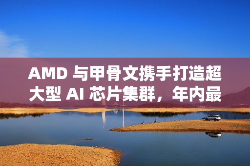 AMD 与甲骨文携手打造超大型 AI 芯片集群，年内最大算力合作落地