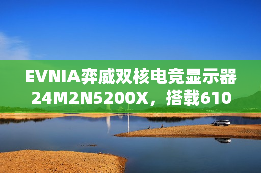 EVNIA弈威双核电竞显示器24M2N5200X，搭载610Hz超高刷新率，疾速觉醒，引领电竞新视界!
