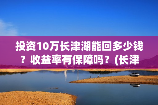 投资10万长津湖能回多少钱？收益率有保障吗？(长津湖真实投资成本)