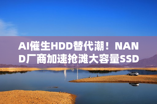 AI催生HDD替代潮！NAND厂商加速抢滩大容量SSD