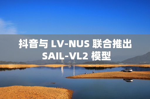 抖音与 LV-NUS 联合推出 SAIL-VL2 模型