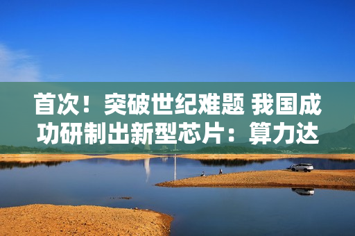 首次！突破世纪难题 我国成功研制出新型芯片：算力达顶级GPU的1000倍以上
