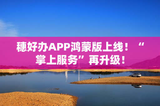 穗好办APP鸿蒙版上线！“掌上服务”再升级！