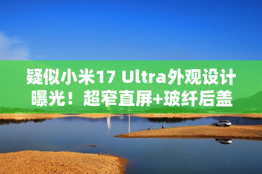 疑似小米17 Ultra外观设计曝光！超窄直屏+玻纤后盖