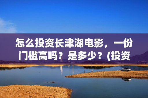 怎么投资长津湖电影，一份门槛高吗？是多少？(投资长津湖风险大吗)