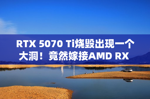 RTX 5070 Ti烧毁出现一个大洞！竟然嫁接AMD RX 580救活了