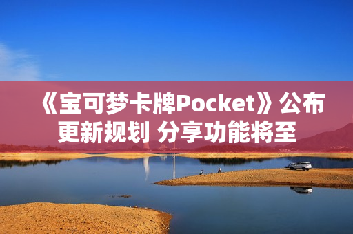 《宝可梦卡牌Pocket》公布更新规划 分享功能将至