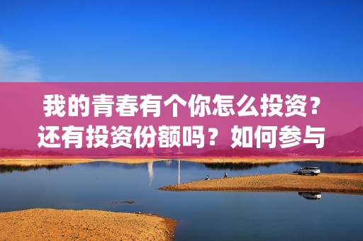 我的青春有个你怎么投资？还有投资份额吗？如何参与投资这部电影？(我的青春有个你方予可)
