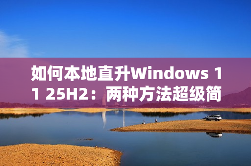 如何本地直升Windows 11 25H2：两种方法超级简单
