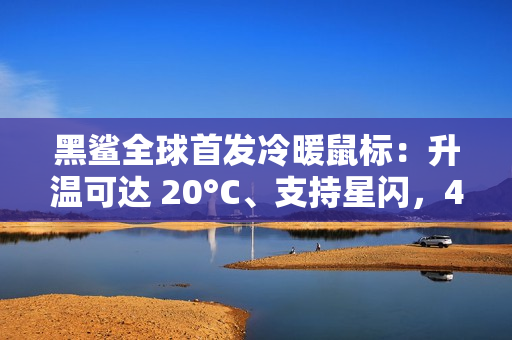 黑鲨全球首发冷暖鼠标：升温可达 20°C、支持星闪，439 元起