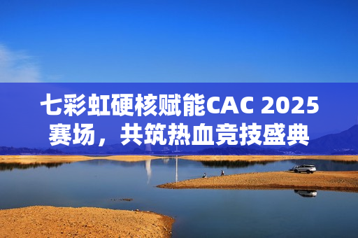 七彩虹硬核赋能CAC 2025赛场，共筑热血竞技盛典