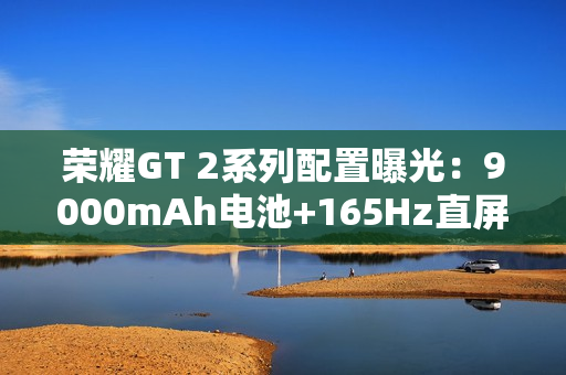 荣耀GT 2系列配置曝光：9000mAh电池+165Hz直屏