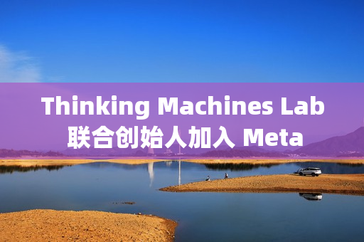 Thinking Machines Lab 联合创始人加入 Meta