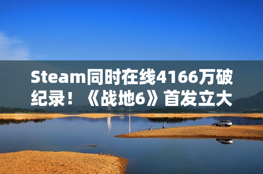 Steam同时在线4166万破纪录！《战地6》首发立大功