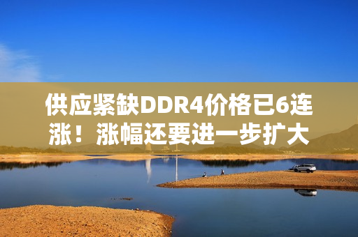 供应紧缺DDR4价格已6连涨！涨幅还要进一步扩大