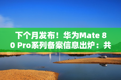 下个月发布！华为Mate 80 Pro系列备案信息出炉：共六款颜色