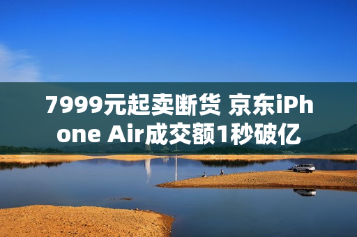 7999元起卖断货 京东iPhone Air成交额1秒破亿