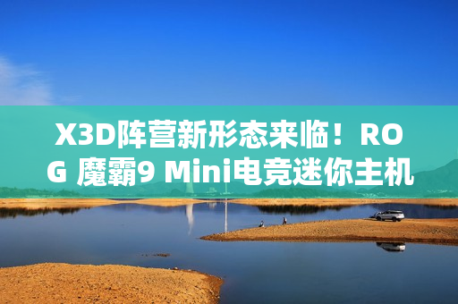 X3D阵营新形态来临！ROG 魔霸9 Mini电竞迷你主机开启预售