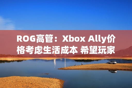 ROG高管:Xbox Ally价格考虑生活成本 希望玩家轻松入门! ROG高管:Xbox Ally价格考虑生活成本 希望玩家轻松入门!