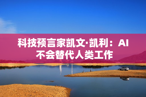 科技预言家凯文·凯利：AI 不会替代人类工作