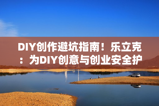 DIY创作避坑指南！乐立克：为DIY创意与创业安全护航