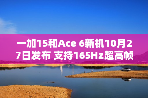 一加15和Ace 6新机10月27日发布 支持165Hz超高帧 一加15和Ace 6新机10月27日发布 支持165Hz超高帧