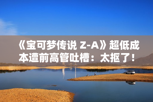 《宝可梦传说 Z-A》超低成本遭前高管吐槽：太抠了！