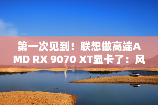 第一次见到!联想做高端AMD RX 9070 XT显卡了:风格一如既往 第一次见到!联想做高端AMD RX 9070 XT显卡了:风格一如既往