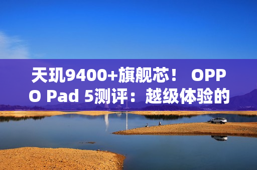 天玑9400+旗舰芯！ OPPO Pad 5测评：越级体验的标准版平板标杆