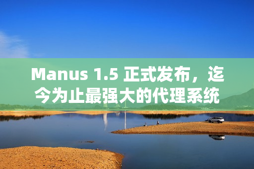 Manus 1.5 正式发布，迄今为止最强大的代理系统