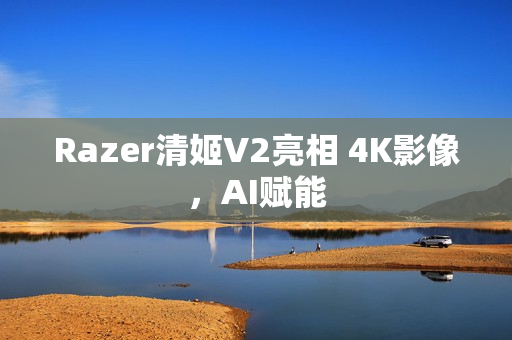 Razer清姬V2亮相 4K影像，AI赋能