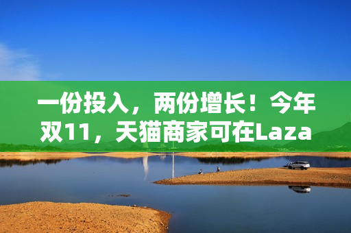 一份投入，两份增长！今年双11，天猫商家可在Lazada同时开卖