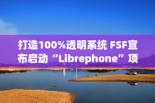 打造100%透明系统 FSF宣布启动“Librephone”项目替换系统中的闭源代码