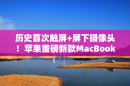历史首次触屏+屏下摄像头！苹果重磅新款MacBook Pro明年发布