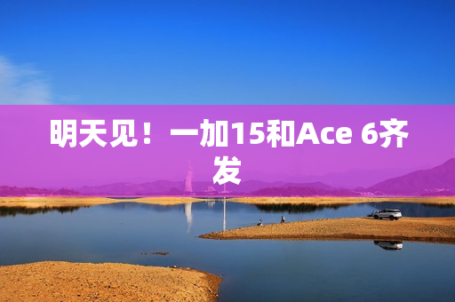 明天见！一加15和Ace 6齐发