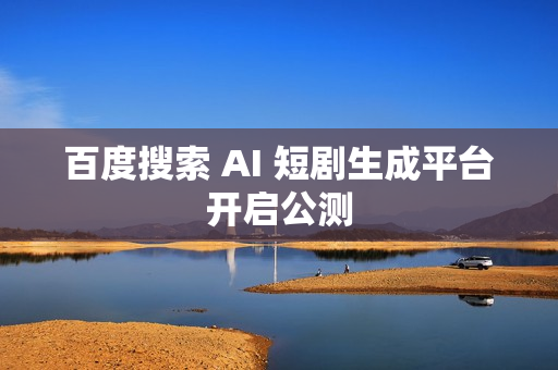 百度搜索 AI 短剧生成平台开启公测