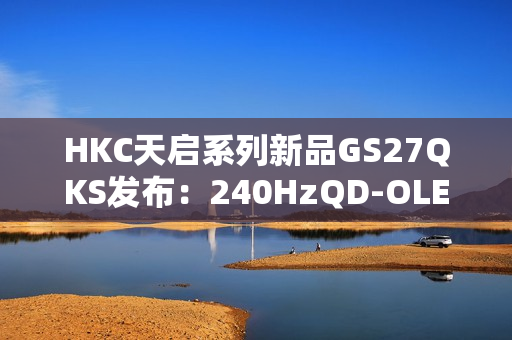 HKC天启系列新品GS27QKS发布:240HzQD-OLED电竞显示器,预售仅1999元 HKC天启系列新品GS27QKS发布:240HzQD-OLED电竞显示器,预售仅1999元