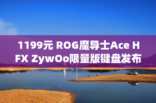 1199元 ROG魔导士Ace HFX ZywOo限量版键盘发布：HFX磁轴、双C口