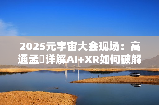 2025元宇宙大会现场：高通孟樸详解AI+XR如何破解元宇宙发展新机遇