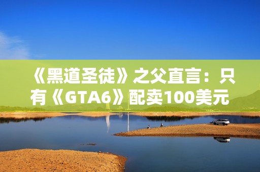 《黑道圣徒》之父直言：只有《GTA6》配卖100美元