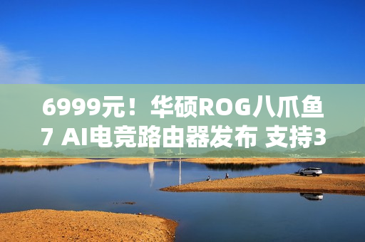 6999元！华硕ROG八爪鱼7 AI电竞路由器发布 支持3000+游戏