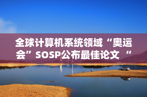 全球计算机系统领域“奥运会”SOSP公布最佳论文 “星绽”OS入选
