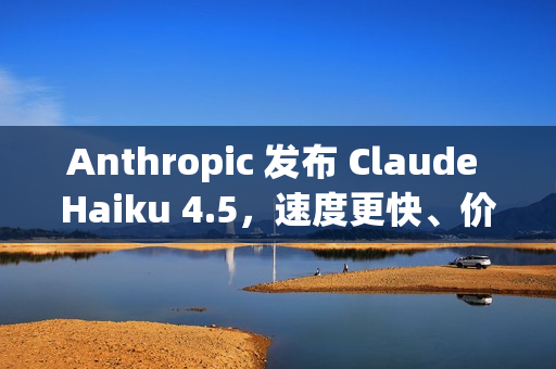 Anthropic 发布 Claude Haiku 4.5，速度更快、价格更便宜