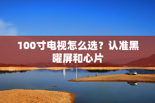 100寸电视怎么选？认准黑曜屏和心片
