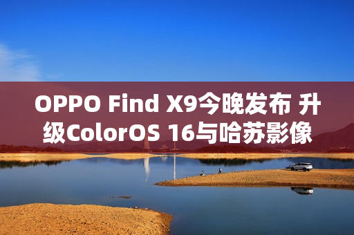 OPPO Find X9今晚发布 升级ColorOS 16与哈苏影像