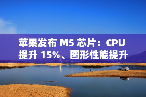 苹果发布 M5 芯片：CPU 提升 15%、图形性能提升 30%