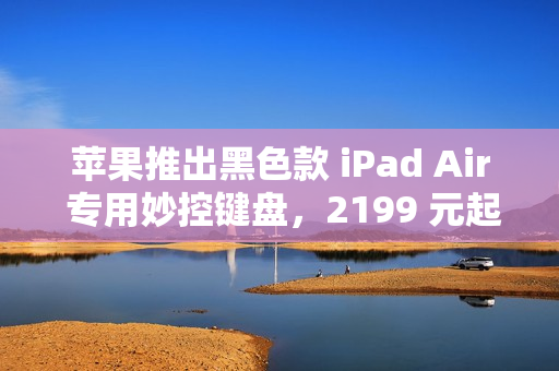 苹果推出黑色款 iPad Air 专用妙控键盘，2199 元起