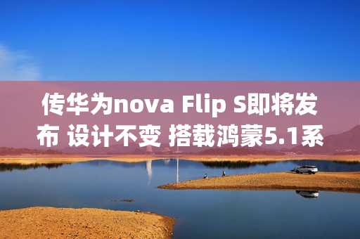 传华为nova Flip S即将发布 设计不变 搭载鸿蒙5.1系统