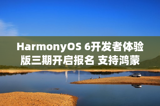 HarmonyOS 6开发者体验版三期开启报名 支持鸿蒙电脑