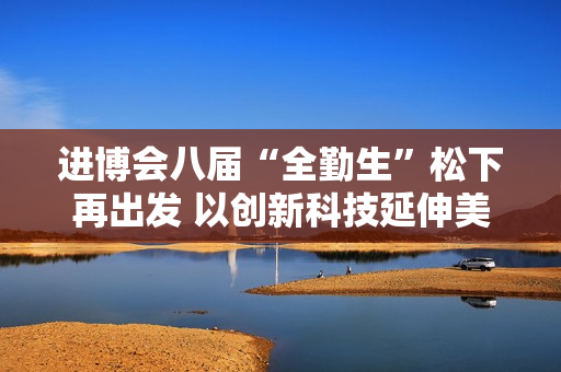 进博会八届“全勤生”松下再出发 以创新科技延伸美好生活边界